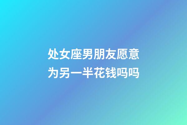 处女座男朋友愿意为另一半花钱吗吗-第1张-星座运势-玄机派