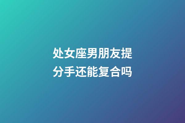 处女座男朋友提分手还能复合吗-第1张-星座运势-玄机派