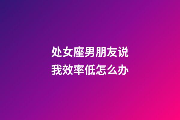 处女座男朋友说我效率低怎么办-第1张-星座运势-玄机派