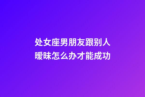 处女座男朋友跟别人暧昧怎么办才能成功-第1张-星座运势-玄机派