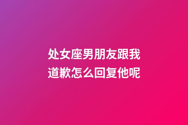 处女座男朋友跟我道歉怎么回复他呢-第1张-星座运势-玄机派