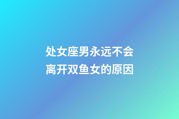 处女座男永远不会离开双鱼女的原因-第1张-星座运势-玄机派