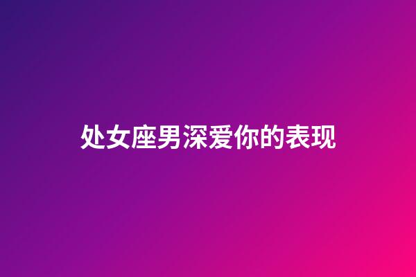 处女座男深爱你的表现-第1张-星座运势-玄机派