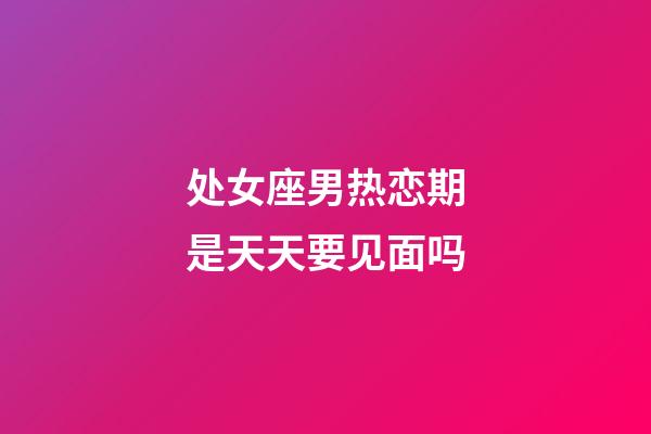 处女座男热恋期是天天要见面吗-第1张-星座运势-玄机派