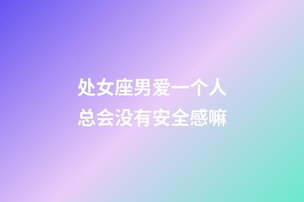处女座男爱一个人总会没有安全感嘛-第1张-星座运势-玄机派
