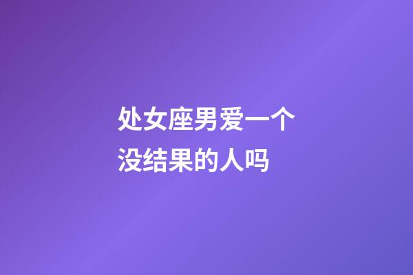 处女座男爱一个没结果的人吗-第1张-星座运势-玄机派