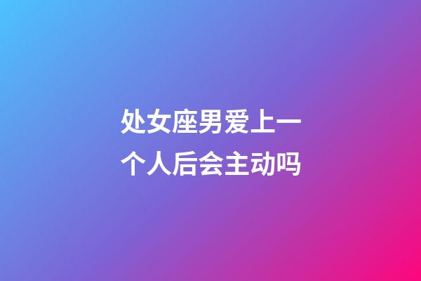 处女座男爱上一个人后会主动吗-第1张-星座运势-玄机派