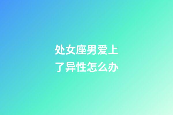 处女座男爱上了异性怎么办-第1张-星座运势-玄机派