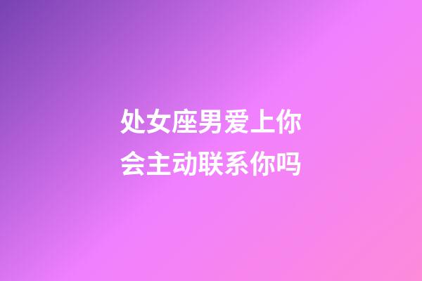 处女座男爱上你会主动联系你吗-第1张-星座运势-玄机派