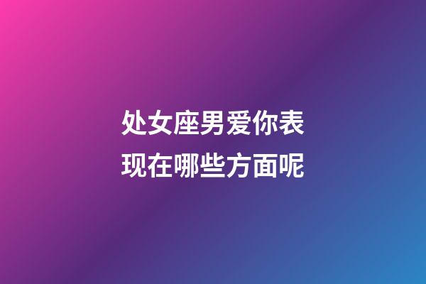 处女座男爱你表现在哪些方面呢-第1张-星座运势-玄机派