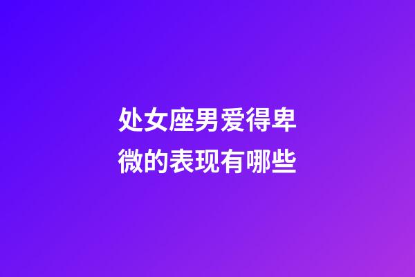 处女座男爱得卑微的表现有哪些-第1张-星座运势-玄机派