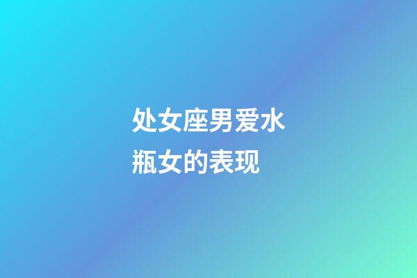 处女座男爱水瓶女的表现-第1张-星座运势-玄机派