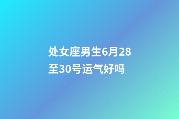 处女座男生6月28至30号运气好吗-第1张-星座运势-玄机派
