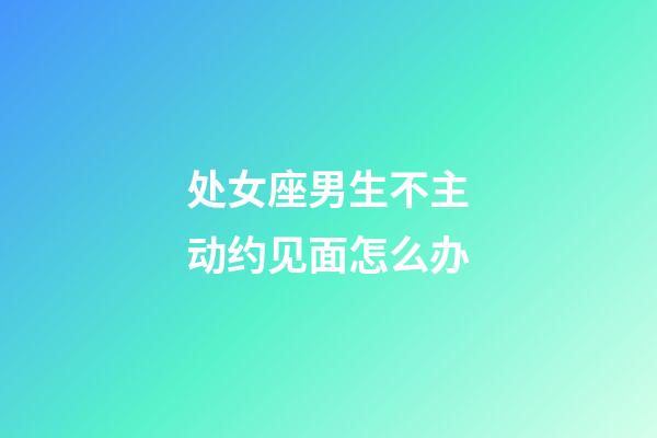 处女座男生不主动约见面怎么办-第1张-星座运势-玄机派