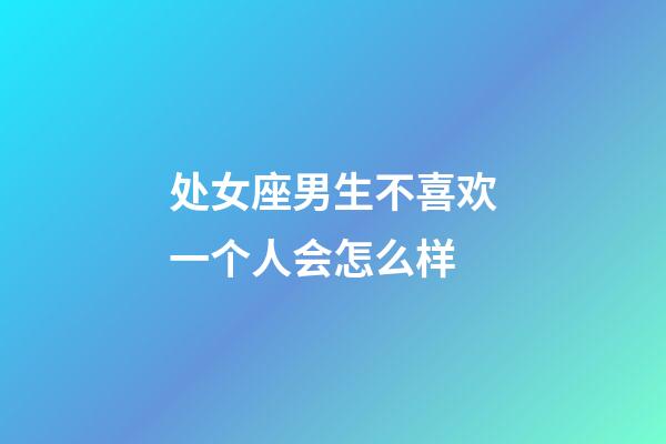 处女座男生不喜欢一个人会怎么样-第1张-星座运势-玄机派