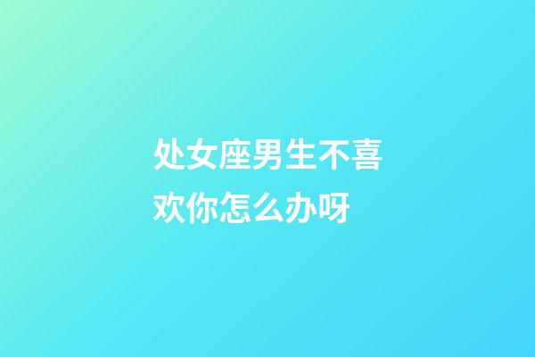 处女座男生不喜欢你怎么办呀-第1张-星座运势-玄机派