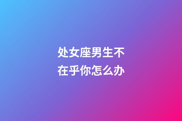 处女座男生不在乎你怎么办-第1张-星座运势-玄机派