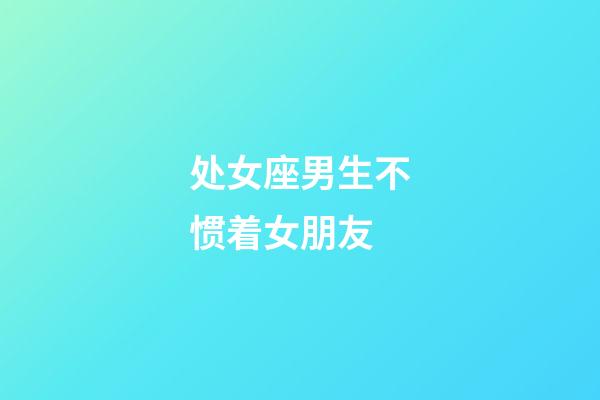 处女座男生不惯着女朋友-第1张-星座运势-玄机派