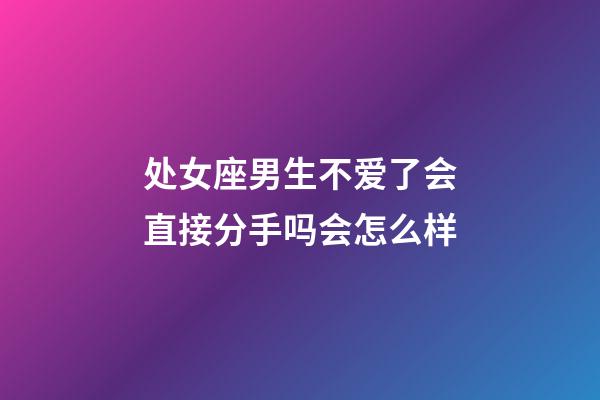 处女座男生不爱了会直接分手吗会怎么样-第1张-星座运势-玄机派