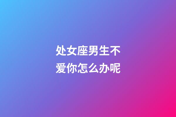 处女座男生不爱你怎么办呢-第1张-星座运势-玄机派