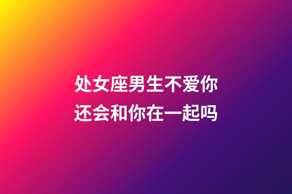 处女座男生不爱你还会和你在一起吗-第1张-星座运势-玄机派