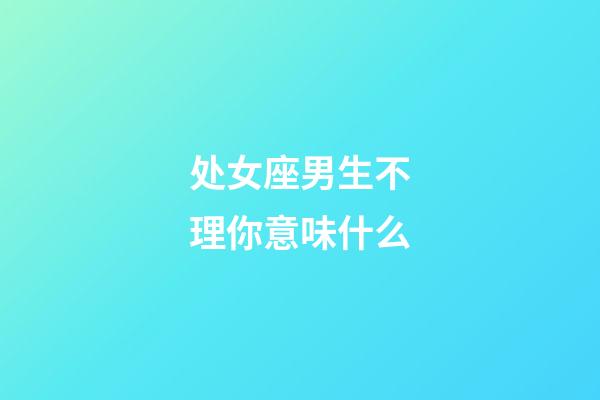 处女座男生不理你意味什么-第1张-星座运势-玄机派