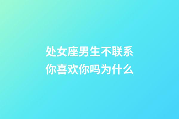 处女座男生不联系你喜欢你吗为什么-第1张-星座运势-玄机派