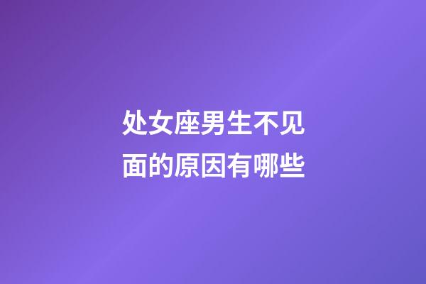 处女座男生不见面的原因有哪些-第1张-星座运势-玄机派