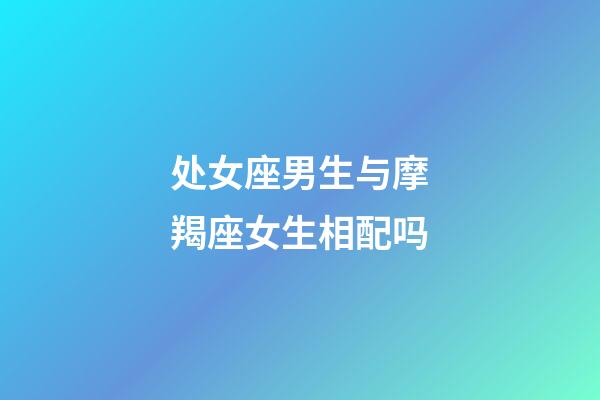 处女座男生与摩羯座女生相配吗-第1张-星座运势-玄机派