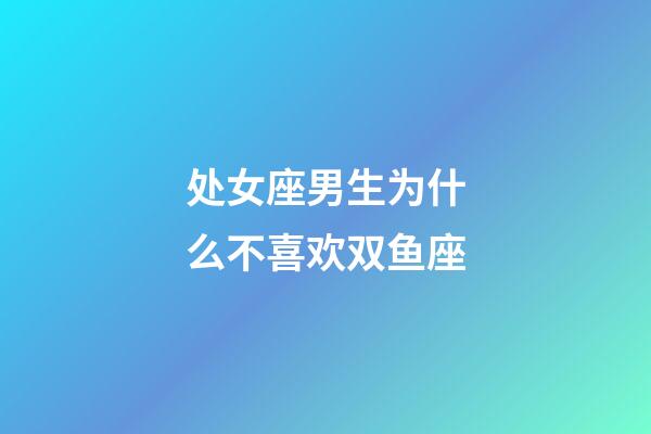 处女座男生为什么不喜欢双鱼座-第1张-星座运势-玄机派