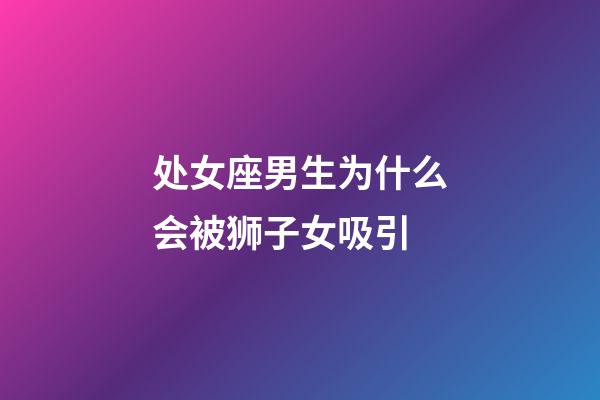 处女座男生为什么会被狮子女吸引-第1张-星座运势-玄机派