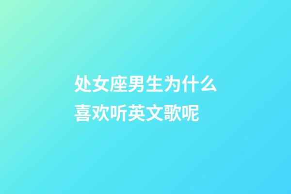 处女座男生为什么喜欢听英文歌呢-第1张-星座运势-玄机派