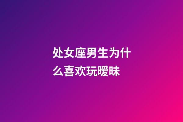 处女座男生为什么喜欢玩暧昧-第1张-星座运势-玄机派