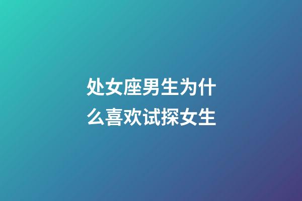 处女座男生为什么喜欢试探女生-第1张-星座运势-玄机派