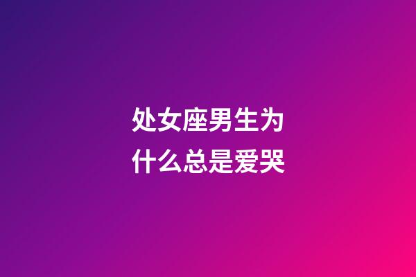 处女座男生为什么总是爱哭-第1张-星座运势-玄机派