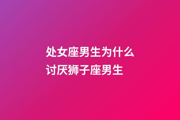 处女座男生为什么讨厌狮子座男生-第1张-星座运势-玄机派