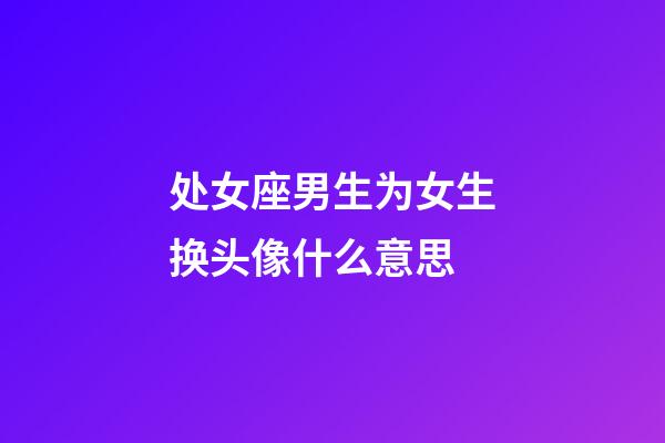 处女座男生为女生换头像什么意思-第1张-星座运势-玄机派