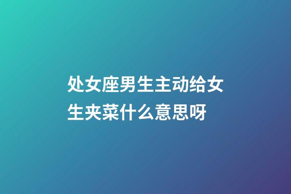 处女座男生主动给女生夹菜什么意思呀-第1张-星座运势-玄机派