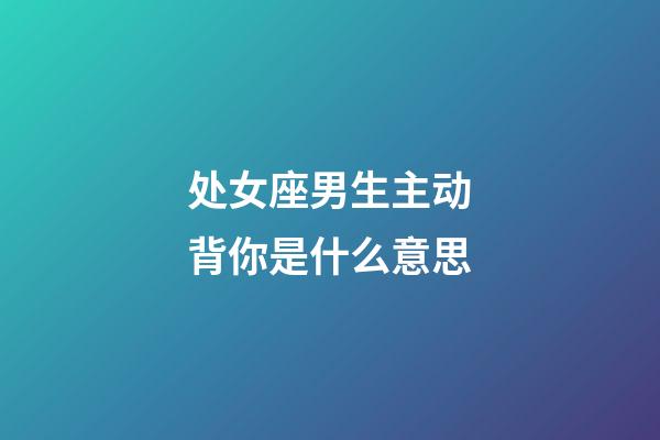 处女座男生主动背你是什么意思-第1张-星座运势-玄机派