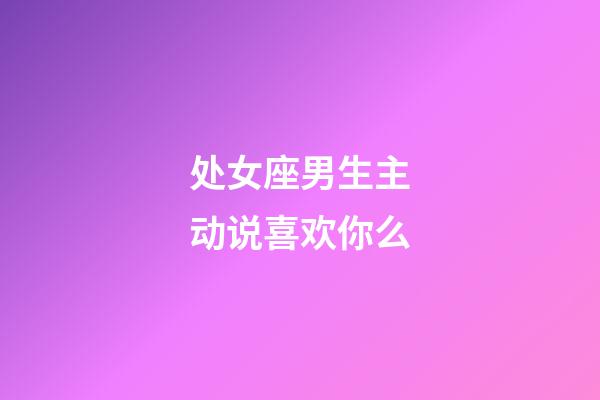 处女座男生主动说喜欢你么-第1张-星座运势-玄机派