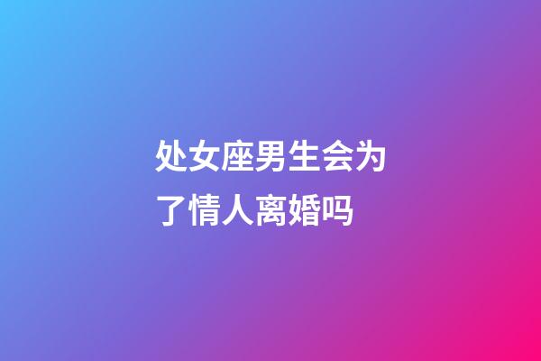 处女座男生会为了情人离婚吗-第1张-星座运势-玄机派