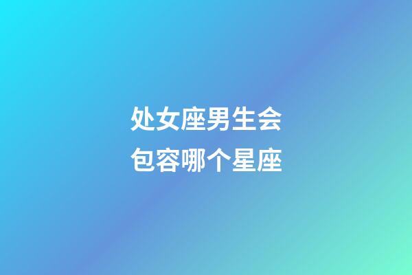 处女座男生会包容哪个星座-第1张-星座运势-玄机派