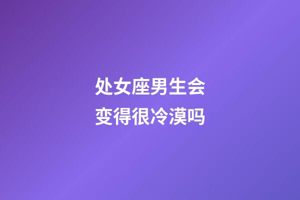 处女座男生会变得很冷漠吗-第1张-星座运势-玄机派