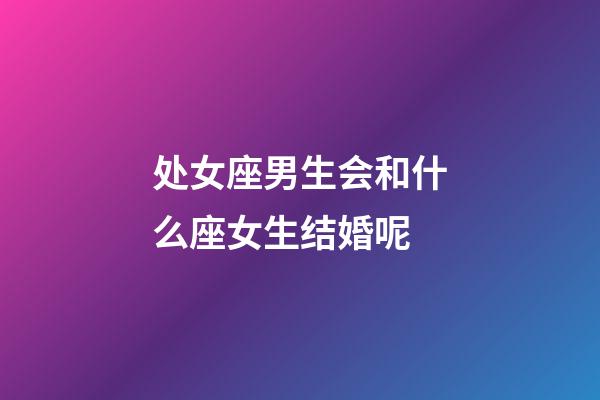 处女座男生会和什么座女生结婚呢-第1张-星座运势-玄机派