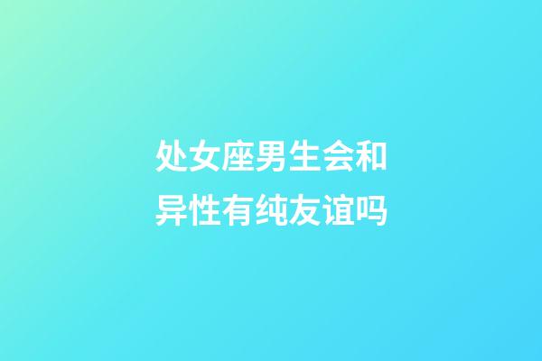 处女座男生会和异性有纯友谊吗-第1张-星座运势-玄机派