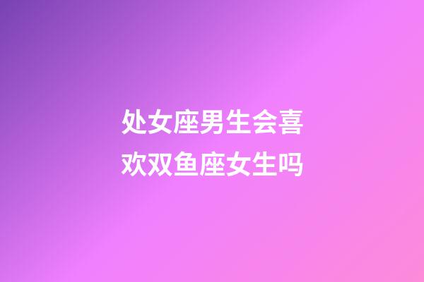 处女座男生会喜欢双鱼座女生吗-第1张-星座运势-玄机派