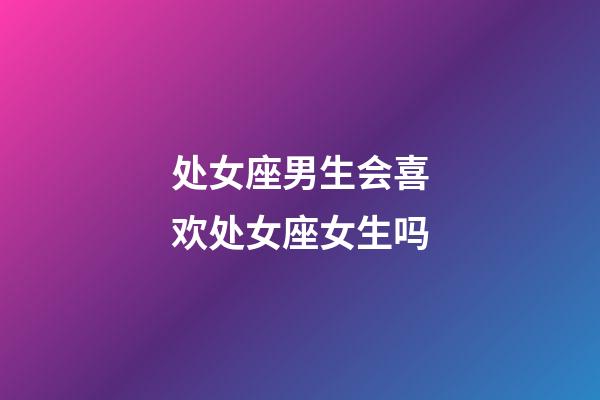 处女座男生会喜欢处女座女生吗-第1张-星座运势-玄机派