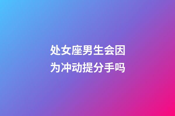 处女座男生会因为冲动提分手吗-第1张-星座运势-玄机派