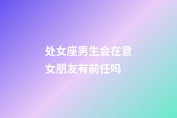 处女座男生会在意女朋友有前任吗-第1张-星座运势-玄机派