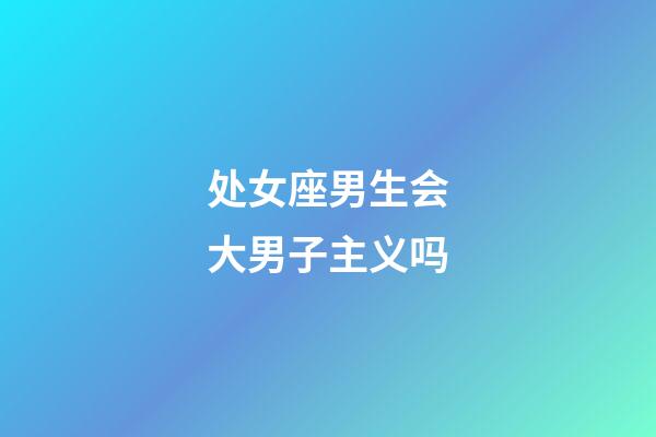 处女座男生会大男子主义吗-第1张-星座运势-玄机派